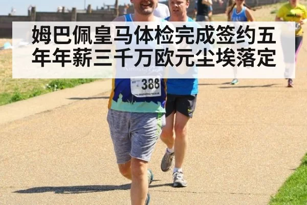 姆巴佩皇马体检完成签约五年年薪三千万欧元尘埃落定