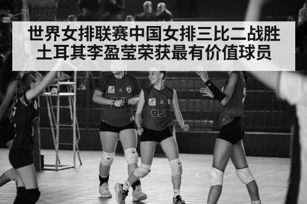 世界女排联赛中国女排三比二战胜土耳其李盈莹荣获最有价值球员