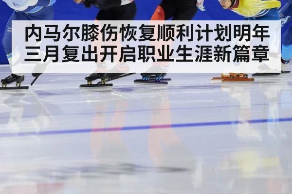 内马尔膝伤恢复顺利计划明年三月复出开启职业生涯新篇章