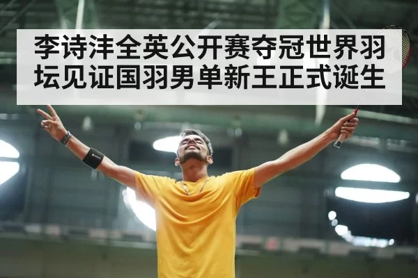 李诗沣全英公开赛夺冠世界羽坛见证国羽男单新王正式诞生