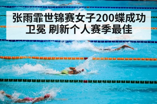 张雨霏世锦赛女子200蝶成功卫冕 刷新个人赛季最佳