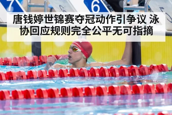 唐钱婷世锦赛夺冠动作引争议 泳协回应规则完全公平无可指摘