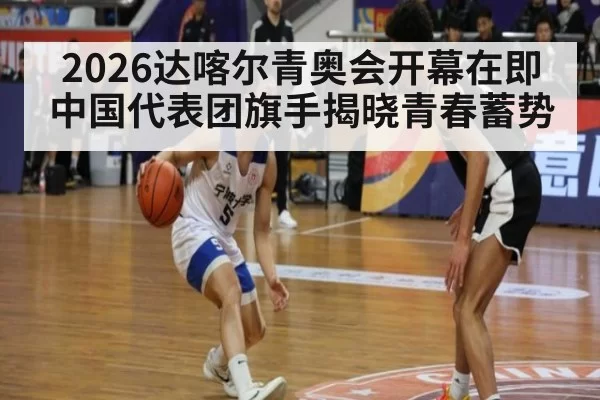 2026达喀尔青奥会开幕在即 中国代表团旗手揭晓青春蓄势