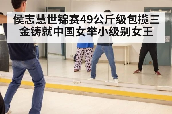 侯志慧世锦赛49公斤级包揽三金铸就中国女举小级别女王