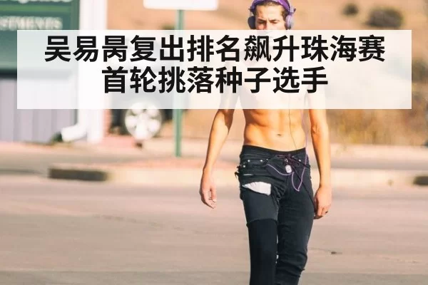 吴易昺复出排名飙升珠海赛首轮挑落种子选手