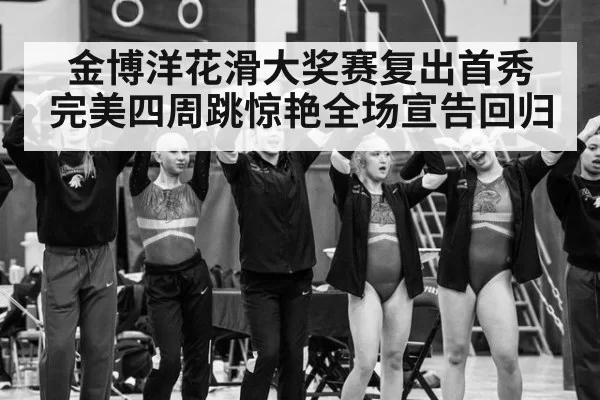 金博洋花滑大奖赛复出首秀 完美四周跳惊艳全场宣告回归