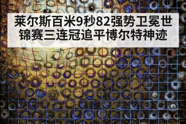 莱尔斯百米9秒82强势卫冕世锦赛三连冠追平博尔特神迹