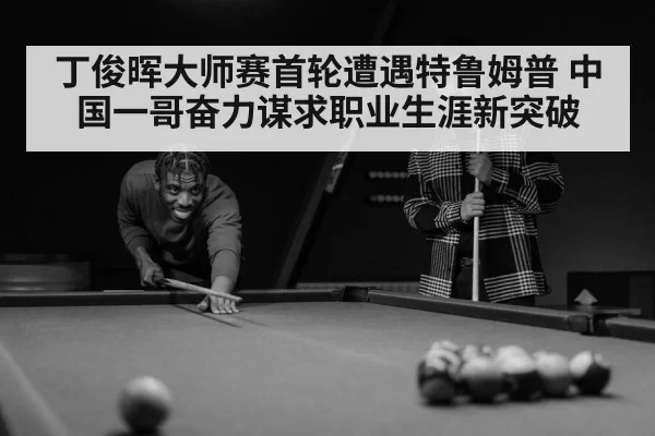 丁俊晖大师赛首轮遭遇特鲁姆普 中国一哥奋力谋求职业生涯新突破