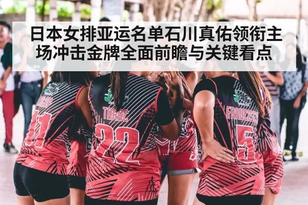 日本女排亚运名单石川真佑领衔主场冲击金牌全面前瞻与关键看点
