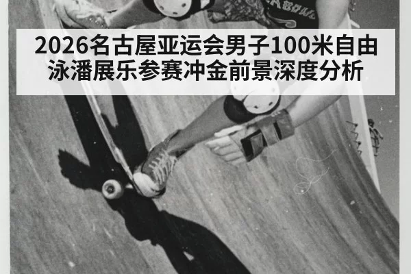 2026名古屋亚运会男子100米自由泳潘展乐参赛冲金前景深度分析