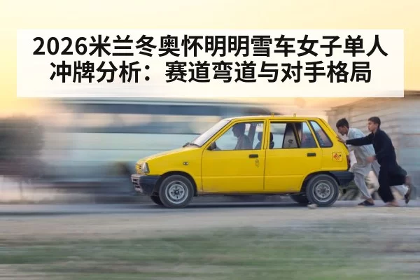 2026米兰冬奥怀明明雪车女子单人冲牌分析：赛道弯道与对手格局
